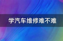 学汽车维修难不难(学汽车维修要学多长时间)