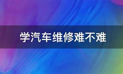 学汽车维修难不难(学汽车维修要学多长时间) USDT行情